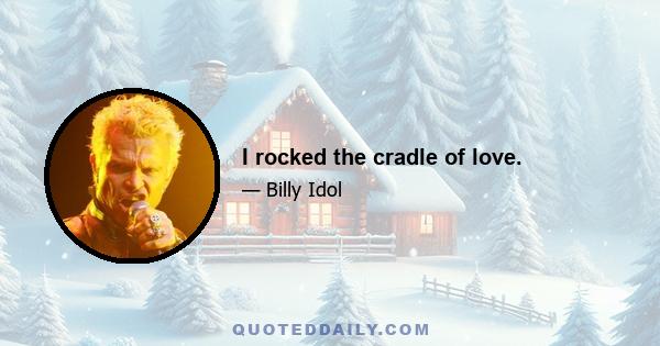 I rocked the cradle of love.