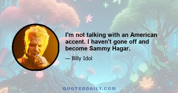 I'm not talking with an American accent. I haven't gone off and become Sammy Hagar.