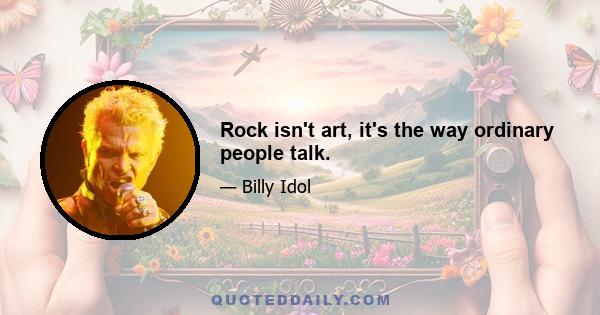 Rock isn't art, it's the way ordinary people talk.