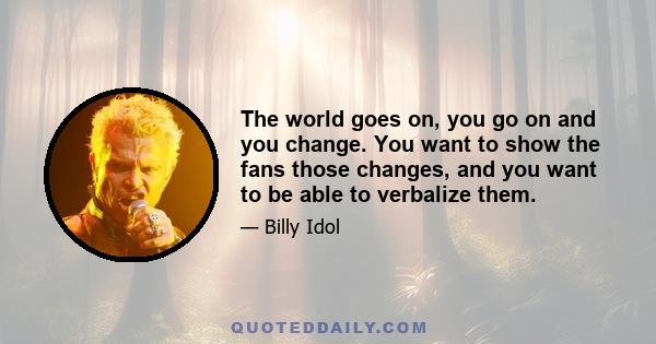 The world goes on, you go on and you change. You want to show the fans those changes, and you want to be able to verbalize them.