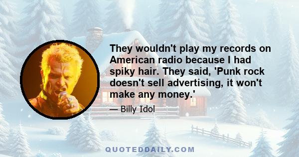 They wouldn't play my records on American radio because I had spiky hair. They said, 'Punk rock doesn't sell advertising, it won't make any money.'