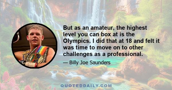 But as an amateur, the highest level you can box at is the Olympics. I did that at 18 and felt it was time to move on to other challenges as a professional.