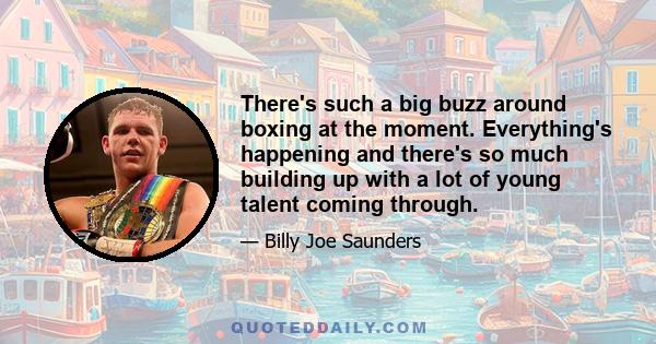 There's such a big buzz around boxing at the moment. Everything's happening and there's so much building up with a lot of young talent coming through.