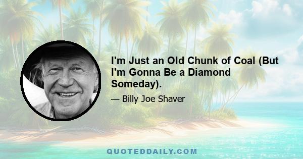 I'm Just an Old Chunk of Coal (But I'm Gonna Be a Diamond Someday).