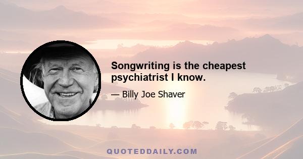 Songwriting is the cheapest psychiatrist I know.