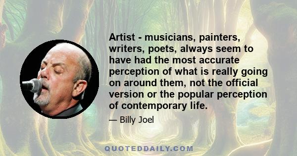 Artist - musicians, painters, writers, poets, always seem to have had the most accurate perception of what is really going on around them, not the official version or the popular perception of contemporary life.