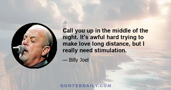 Call you up in the middle of the night. It's awful hard trying to make love long distance, but I really need stimulation.