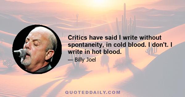 Critics have said I write without spontaneity, in cold blood. I don't. I write in hot blood.