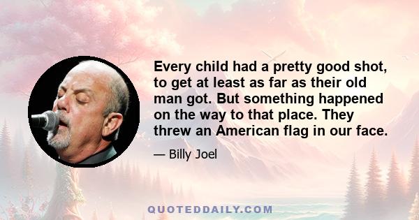 Every child had a pretty good shot, to get at least as far as their old man got. But something happened on the way to that place. They threw an American flag in our face.