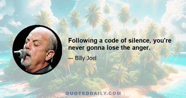 Following a code of silence, you're never gonna lose the anger.