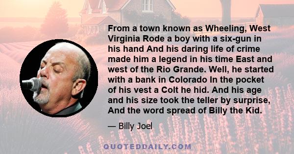 From a town known as Wheeling, West Virginia Rode a boy with a six-gun in his hand And his daring life of crime made him a legend in his time East and west of the Rio Grande. Well, he started with a bank in Colorado In