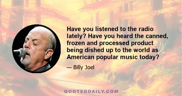 Have you listened to the radio lately? Have you heard the canned, frozen and processed product being dished up to the world as American popular music today?