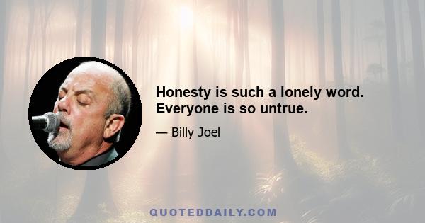 Honesty is such a lonely word. Everyone is so untrue.