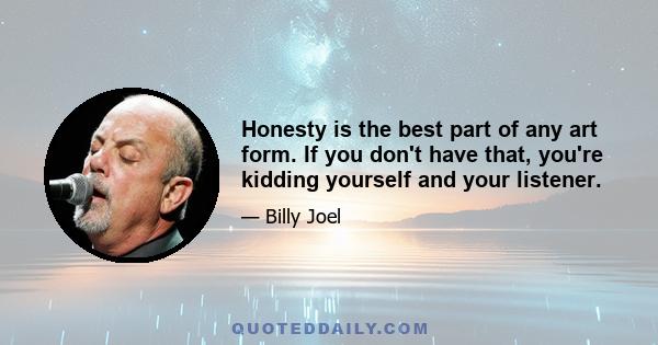 Honesty is the best part of any art form. If you don't have that, you're kidding yourself and your listener.