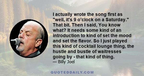 I actually wrote the song first as well, it's 9 o'clock on a Saturday. That bit. Then I said, You know what? It needs some kind of an introduction to kind of set the mood and set the flavor. So I just played this kind