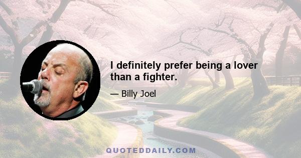 I definitely prefer being a lover than a fighter.