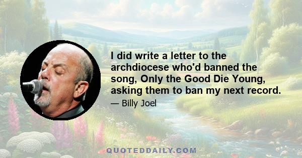 I did write a letter to the archdiocese who'd banned the song, Only the Good Die Young, asking them to ban my next record.