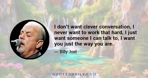 I don't want clever conversation, I never want to work that hard, I just want someone I can talk to, I want you just the way you are.