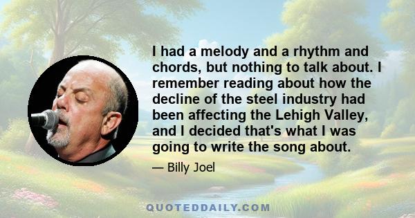 I had a melody and a rhythm and chords, but nothing to talk about. I remember reading about how the decline of the steel industry had been affecting the Lehigh Valley, and I decided that's what I was going to write the