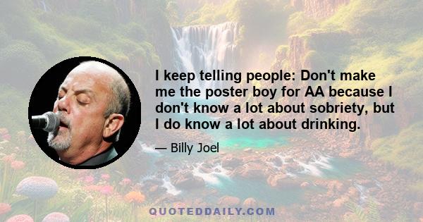 I keep telling people: Don't make me the poster boy for AA because I don't know a lot about sobriety, but I do know a lot about drinking.