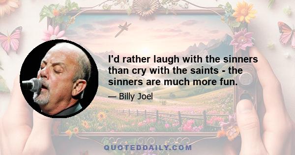 I'd rather laugh with the sinners than cry with the saints - the sinners are much more fun.