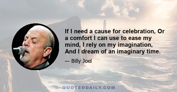 If I need a cause for celebration, Or a comfort I can use to ease my mind, I rely on my imagination, And I dream of an imaginary time.