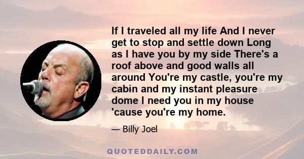 If I traveled all my life And I never get to stop and settle down Long as I have you by my side There's a roof above and good walls all around You're my castle, you're my cabin and my instant pleasure dome I need you in 