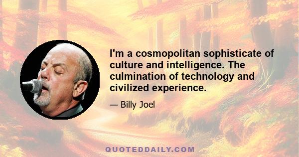 I'm a cosmopolitan sophisticate of culture and intelligence. The culmination of technology and civilized experience.