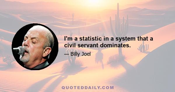 I'm a statistic in a system that a civil servant dominates.