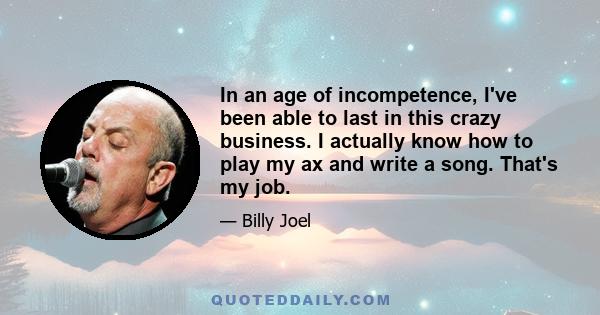 In an age of incompetence, I've been able to last in this crazy business. I actually know how to play my ax and write a song. That's my job.