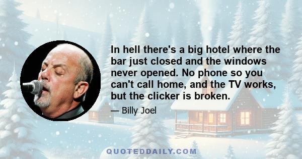 In hell there's a big hotel where the bar just closed and the windows never opened. No phone so you can't call home, and the TV works, but the clicker is broken.