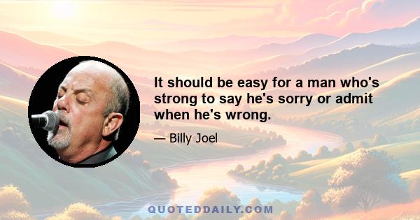 It should be easy for a man who's strong to say he's sorry or admit when he's wrong.