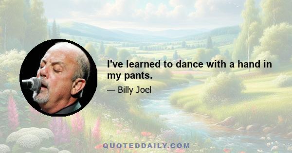 I've learned to dance with a hand in my pants.