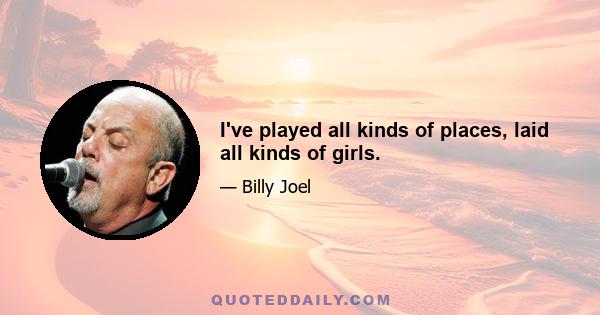 I've played all kinds of places, laid all kinds of girls.