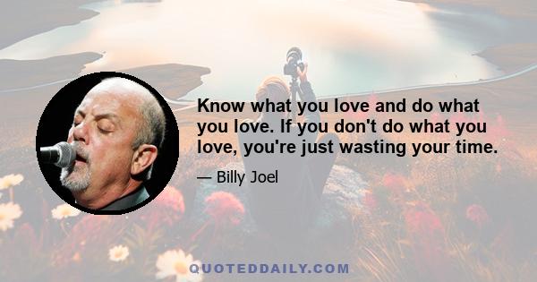 Know what you love and do what you love. If you don't do what you love, you're just wasting your time.