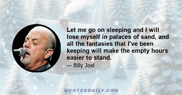 Let me go on sleeping and I will lose myself in palaces of sand, and all the fantasies that I've been keeping will make the empty hours easier to stand.