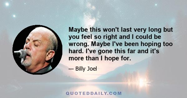 Maybe this won't last very long but you feel so right and I could be wrong. Maybe I've been hoping too hard. I've gone this far and it's more than I hope for.