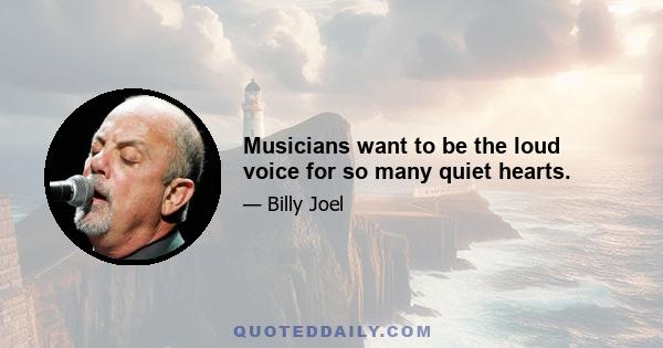 Musicians want to be the loud voice for so many quiet hearts.