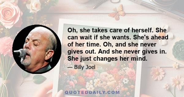 Oh, she takes care of herself. She can wait if she wants. She's ahead of her time. Oh, and she never gives out. And she never gives in. She just changes her mind.