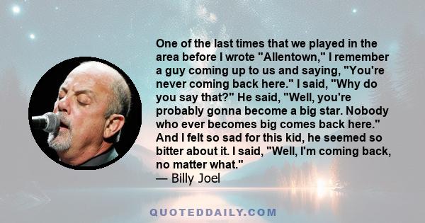 One of the last times that we played in the area before I wrote Allentown, I remember a guy coming up to us and saying, You're never coming back here. I said, Why do you say that? He said, Well, you're probably gonna