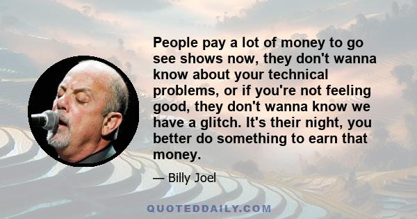 People pay a lot of money to go see shows now, they don't wanna know about your technical problems, or if you're not feeling good, they don't wanna know we have a glitch. It's their night, you better do something to