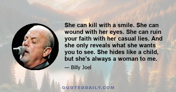 She can kill with a smile. She can wound with her eyes. She can ruin your faith with her casual lies. And she only reveals what she wants you to see. She hides like a child, but she's always a woman to me.