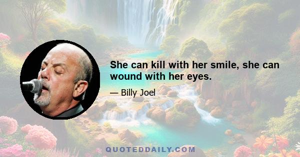 She can kill with her smile, she can wound with her eyes.