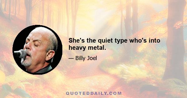 She's the quiet type who's into heavy metal.