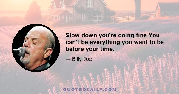 Slow down you're doing fine You can't be everything you want to be before your time.