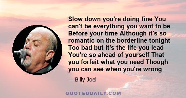 Slow down you're doing fine You can't be everything you want to be Before your time Although it's so romantic on the borderline tonight Too bad but it's the life you lead You're so ahead of yourself That you forfeit