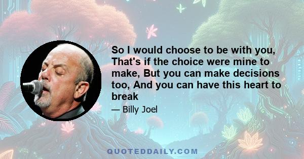 So I would choose to be with you, That's if the choice were mine to make, But you can make decisions too, And you can have this heart to break