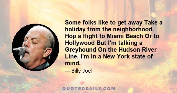 Some folks like to get away Take a holiday from the neighborhood. Hop a flight to Miami Beach Or to Hollywood But I'm talking a Greyhound On the Hudson River Line. I'm in a New York state of mind.