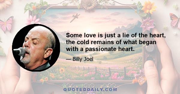 Some love is just a lie of the heart, the cold remains of what began with a passionate heart.