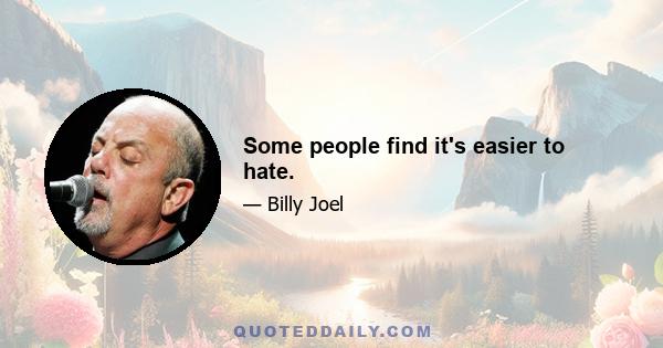 Some people find it's easier to hate.